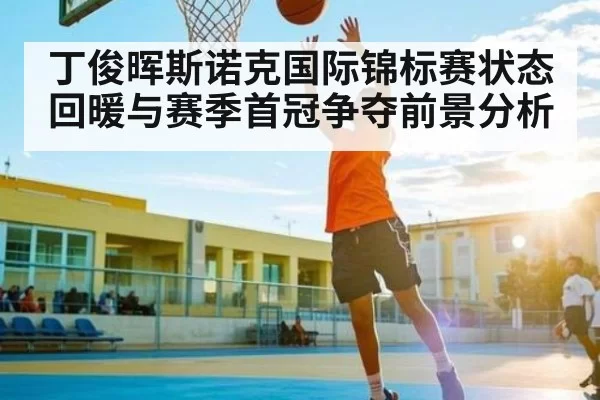丁俊晖斯诺克国际锦标赛状态回暖与赛季首冠争夺前景分析