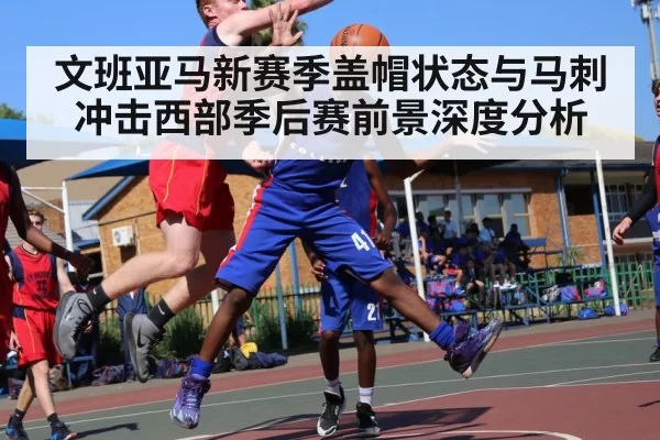 文班亚马新赛季盖帽状态与马刺冲击西部季后赛前景深度分析（HuoHuSPORTS）